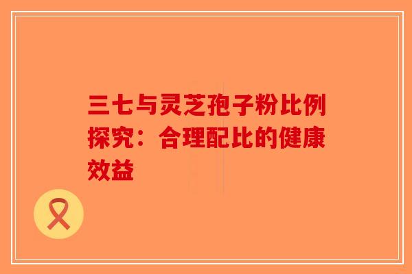 三七与灵芝孢子粉比例探究：合理配比的健康效益