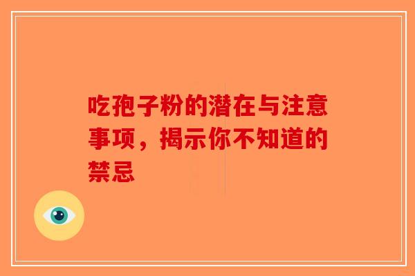 吃孢子粉的潜在与注意事项，揭示你不知道的禁忌