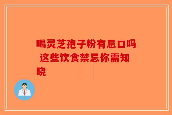 喝灵芝孢子粉有忌口吗 这些饮食禁忌你需知晓