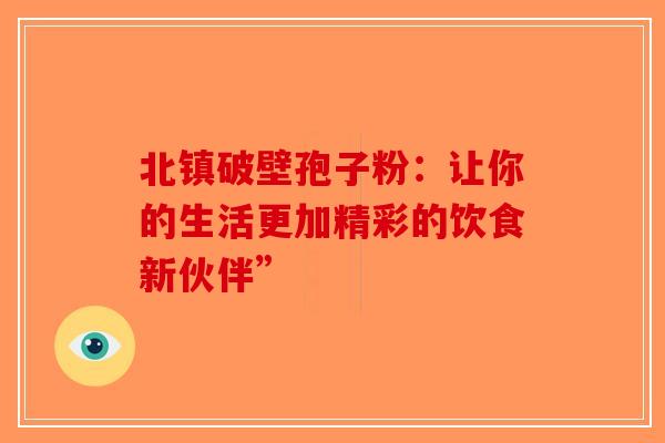北镇破壁孢子粉：让你的生活更加精彩的饮食新伙伴”