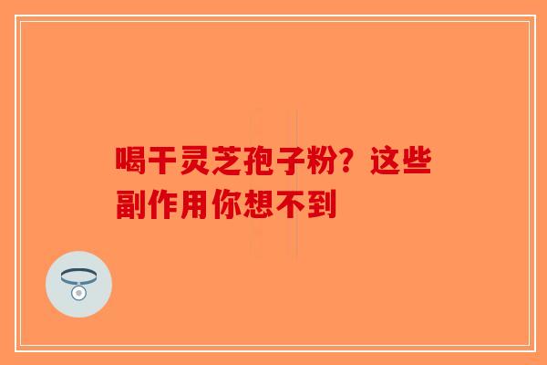 喝干灵芝孢子粉？这些副作用你想不到