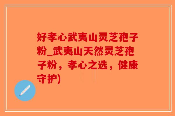 好孝心武夷山灵芝孢子粉_武夷山天然灵芝孢子粉，孝心之选，健康守护)