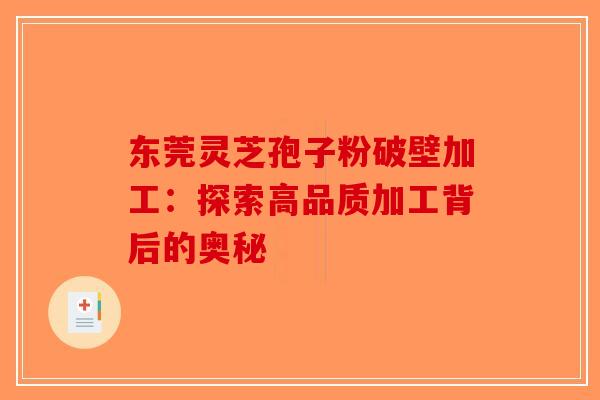 东莞灵芝孢子粉破壁加工：探索高品质加工背后的奥秘