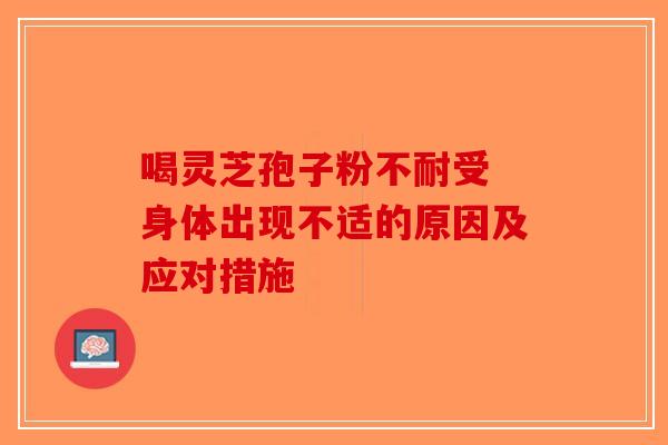 喝灵芝孢子粉不耐受 身体出现不适的原因及应对措施