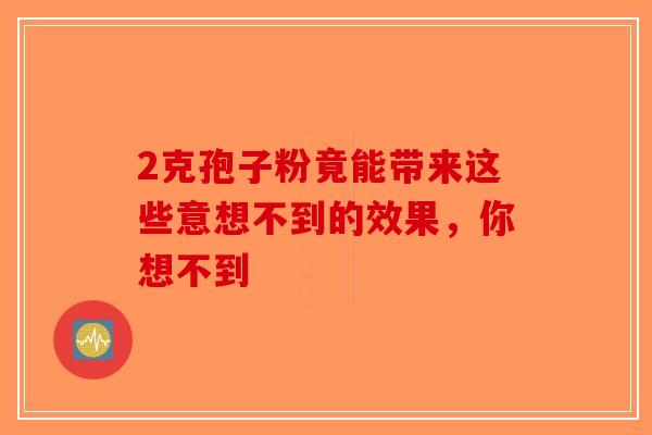2克孢子粉竟能带来这些意想不到的效果，你想不到