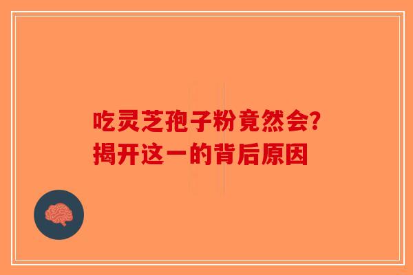 吃灵芝孢子粉竟然会？揭开这一的背后原因