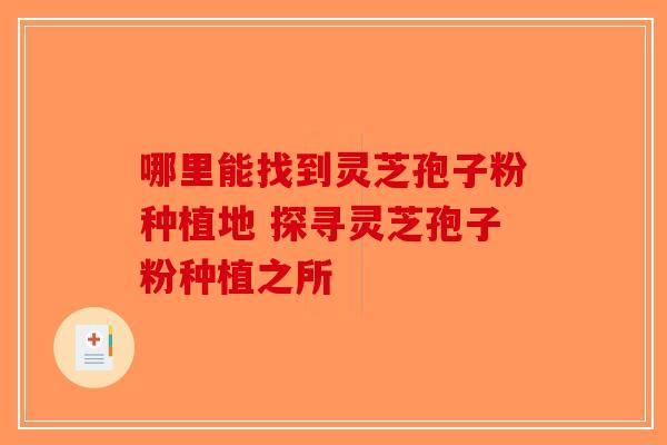 哪里能找到灵芝孢子粉种植地 探寻灵芝孢子粉种植之所