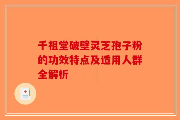 千祖堂破壁灵芝孢子粉的功效特点及适用人群全解析