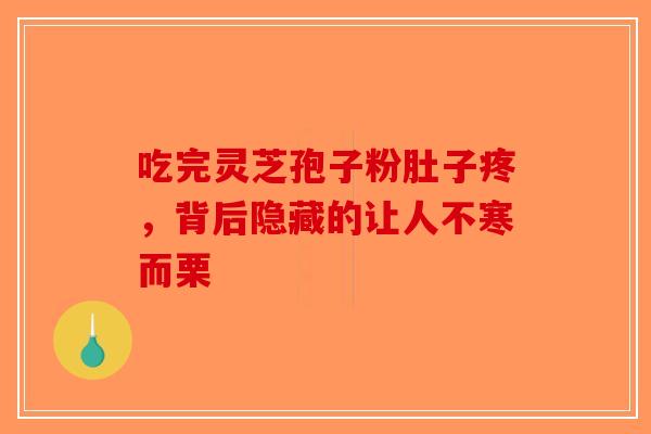 吃完灵芝孢子粉肚子疼，背后隐藏的让人不寒而栗