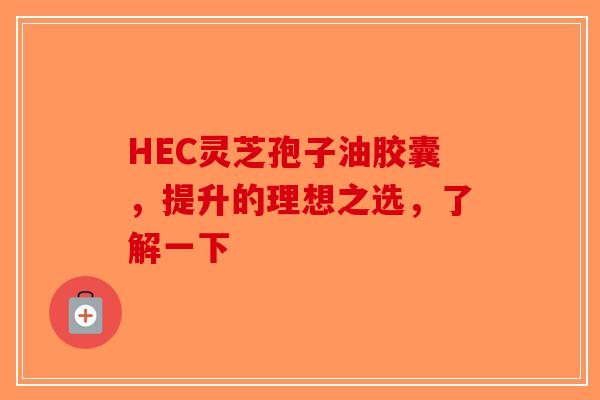 HEC灵芝孢子油胶囊，提升的理想之选，了解一下