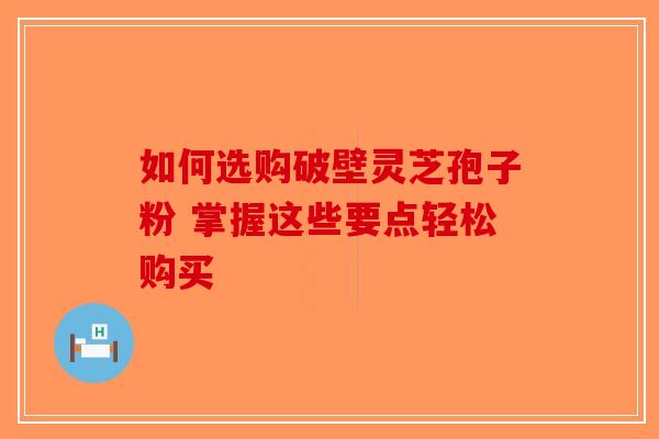 如何选购破壁灵芝孢子粉 掌握这些要点轻松购买