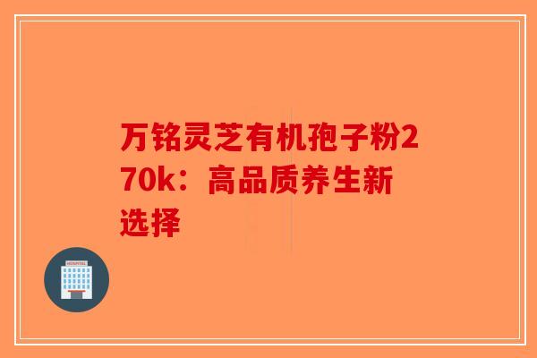万铭灵芝有机孢子粉270k：高品质养生新选择