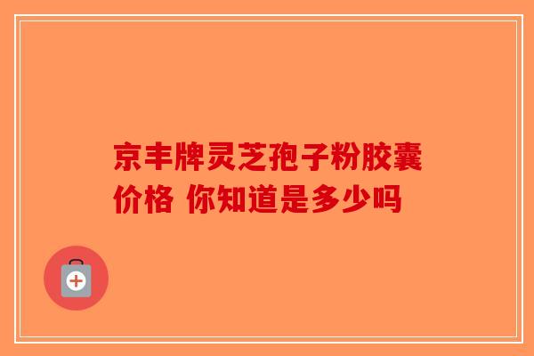 京丰牌灵芝孢子粉胶囊价格 你知道是多少吗