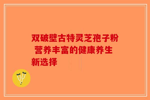 双破壁古特灵芝孢子粉 营养丰富的健康养生新选择