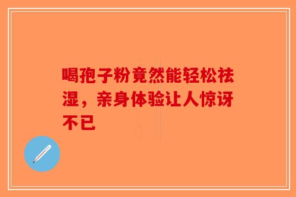 喝孢子粉竟然能轻松祛湿，亲身体验让人惊讶不已
