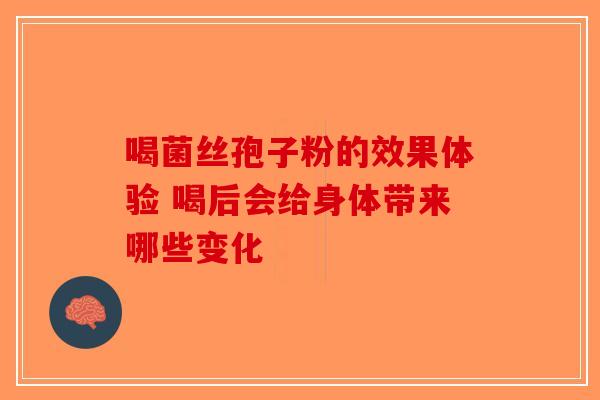 喝菌丝孢子粉的效果体验 喝后会给身体带来哪些变化