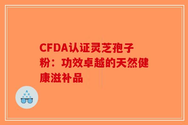 CFDA认证灵芝孢子粉：功效卓越的天然健康滋补品