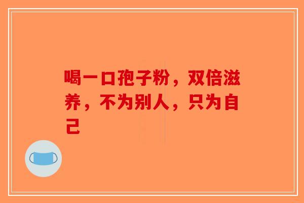 喝一口孢子粉，双倍滋养，不为别人，只为自己