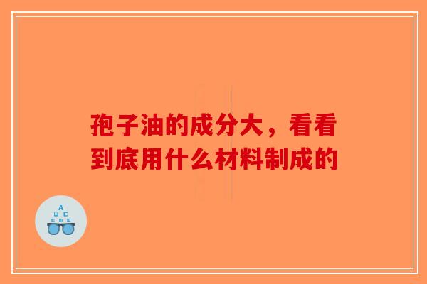 孢子油的成分大，看看到底用什么材料制成的