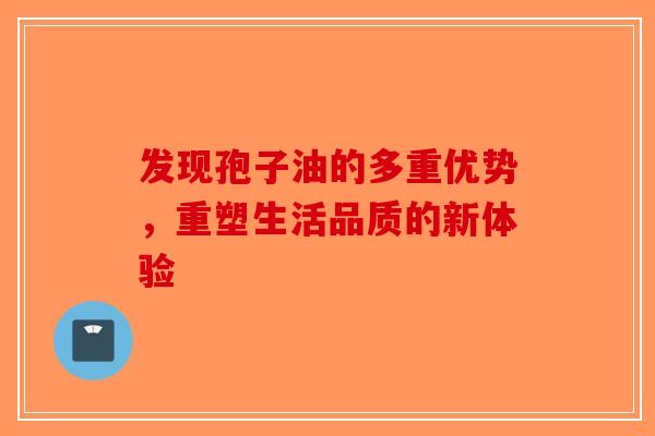 发现孢子油的多重优势，重塑生活品质的新体验