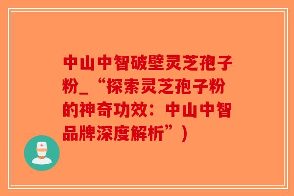 中山中智破壁灵芝孢子粉_“探索灵芝孢子粉的神奇功效：中山中智品牌深度解析”)