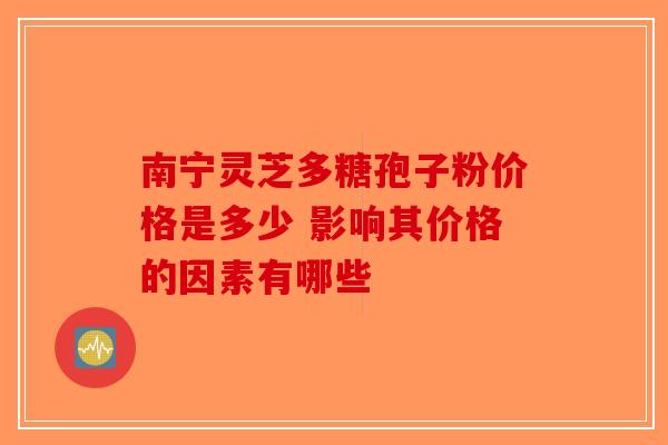 南宁灵芝多糖孢子粉价格是多少 影响其价格的因素有哪些
