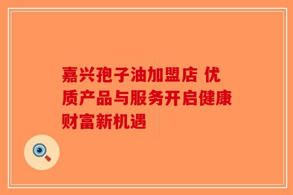 嘉兴孢子油加盟店 优质产品与服务开启健康财富新机遇