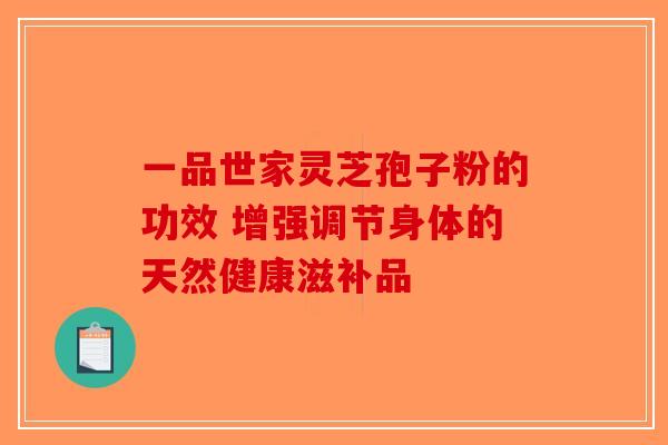 一品世家灵芝孢子粉的功效 增强调节身体的天然健康滋补品
