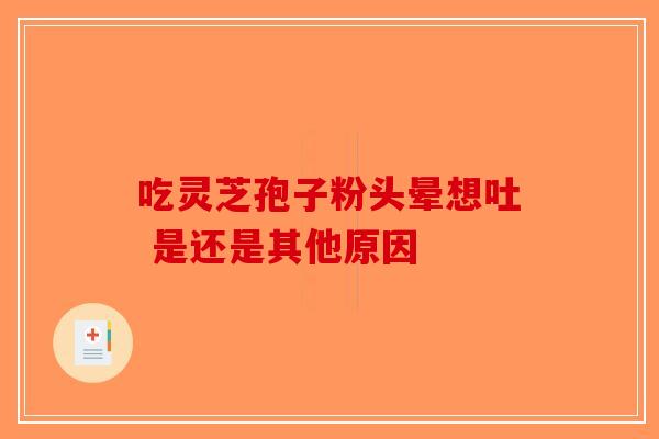 吃灵芝孢子粉头晕想吐 是还是其他原因
