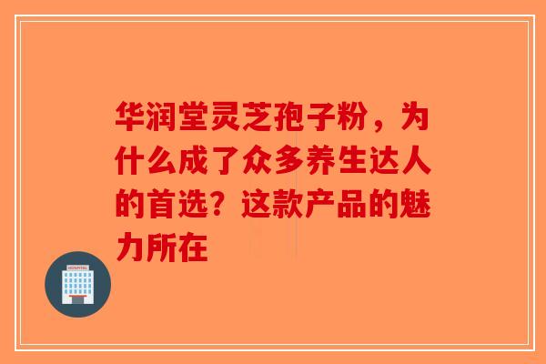 华润堂灵芝孢子粉，为什么成了众多养生达人的首选？这款产品的魅力所在