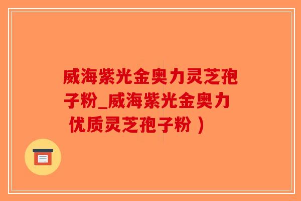 威海紫光金奥力灵芝孢子粉_威海紫光金奥力 优质灵芝孢子粉 )