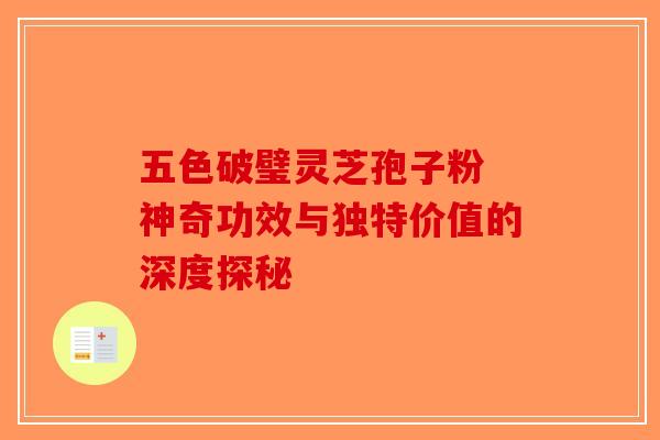 五色破璧灵芝孢子粉 神奇功效与独特价值的深度探秘