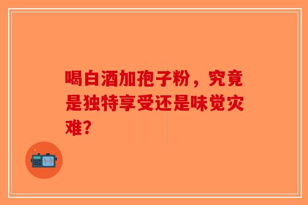 喝白酒加孢子粉，究竟是独特享受还是味觉灾难？