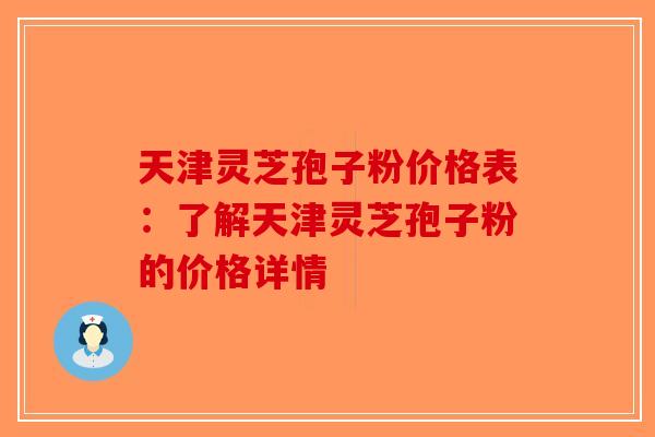 天津灵芝孢子粉价格表：了解天津灵芝孢子粉的价格详情