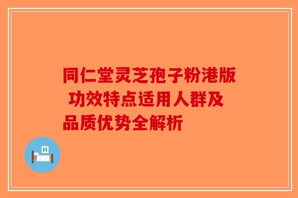 同仁堂灵芝孢子粉港版 功效特点适用人群及品质优势全解析