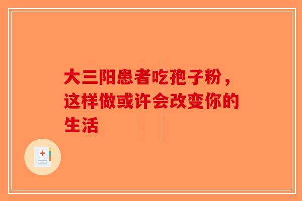 大三阳患者吃孢子粉，这样做或许会改变你的生活