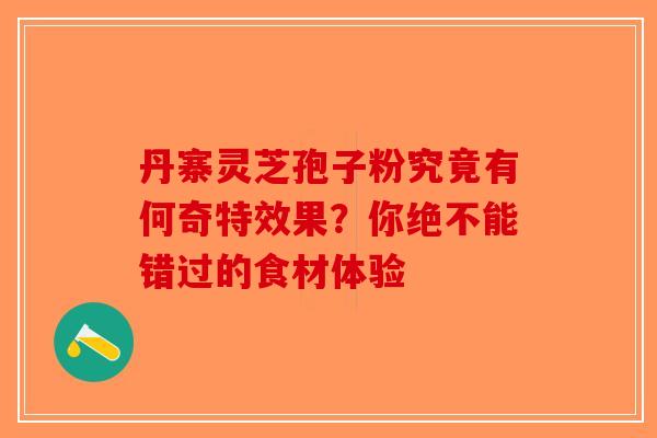 丹寨灵芝孢子粉究竟有何奇特效果？你绝不能错过的食材体验