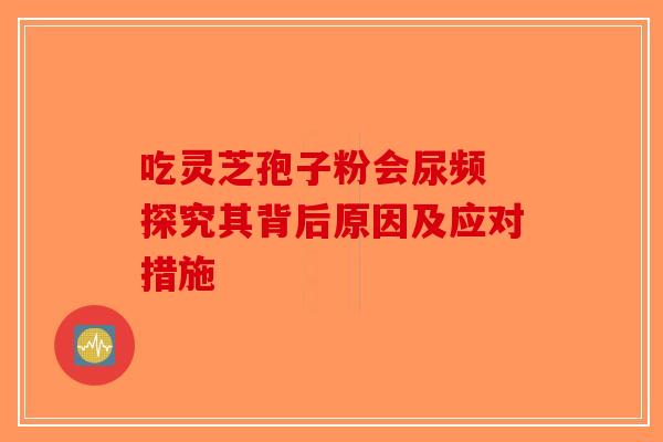 吃灵芝孢子粉会尿频 探究其背后原因及应对措施