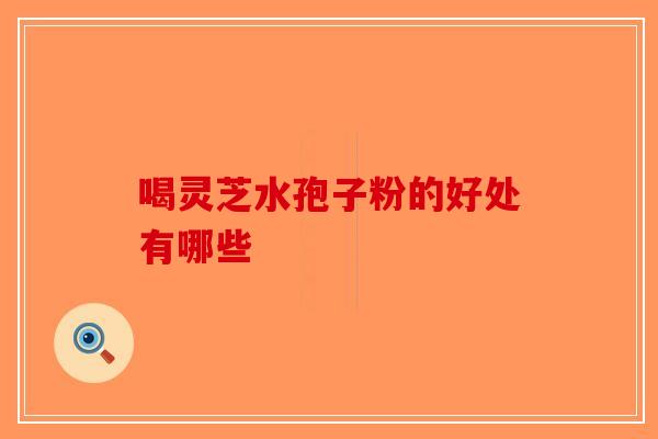 喝灵芝水孢子粉的好处有哪些