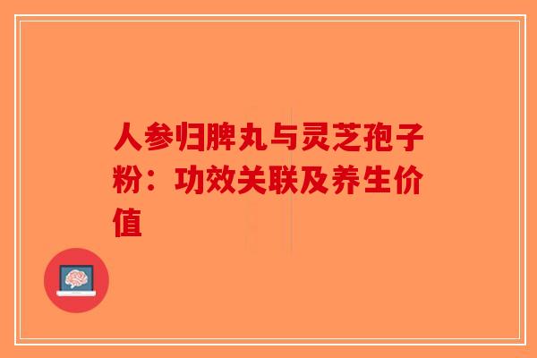 人参归脾丸与灵芝孢子粉：功效关联及养生价值