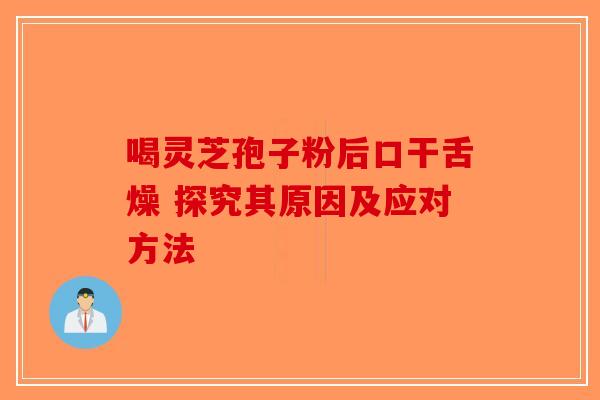 喝灵芝孢子粉后口干舌燥 探究其原因及应对方法