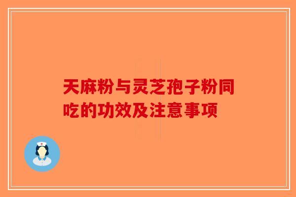 天麻粉与灵芝孢子粉同吃的功效及注意事项