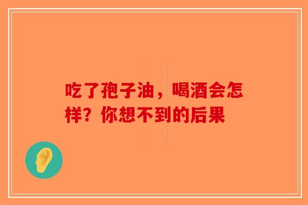 吃了孢子油，喝酒会怎样？你想不到的后果
