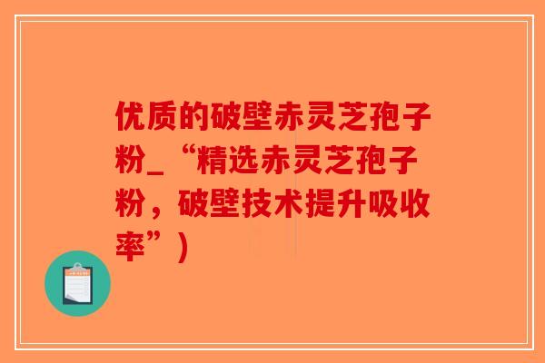 优质的破壁赤灵芝孢子粉_“精选赤灵芝孢子粉，破壁技术提升吸收率”)