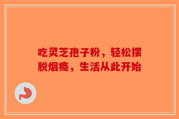 吃灵芝孢子粉，轻松摆脱烟瘾，生活从此开始