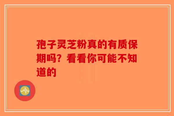 孢子灵芝粉真的有质保期吗？看看你可能不知道的