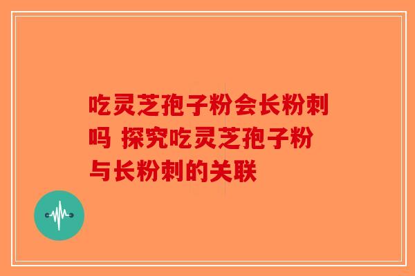 吃灵芝孢子粉会长粉刺吗 探究吃灵芝孢子粉与长粉刺的关联