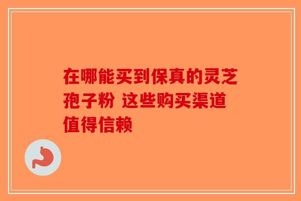 在哪能买到保真的灵芝孢子粉 这些购买渠道值得信赖