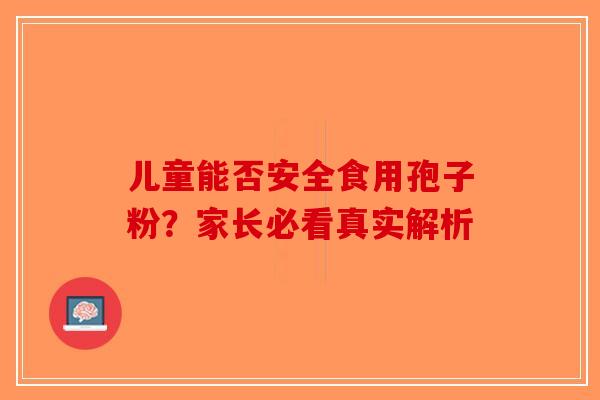 儿童能否安全食用孢子粉？家长必看真实解析