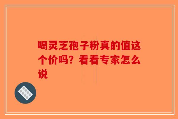 喝灵芝孢子粉真的值这个价吗？看看专家怎么说